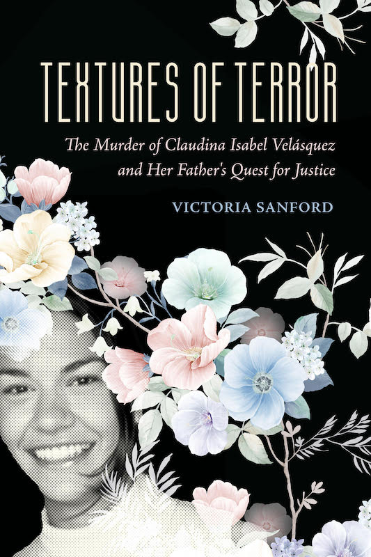 The cover of Textures of Terror: The Murder of Claudina Isabel Velasquez and Her Father's Quest for Justice (University of California Press, 2023). In this new book, professor Victoria Sanford explores violence against women and feminicide in Guatemala through the case of a young woman killed in the Central American country in 2005. Photo: Courtesy